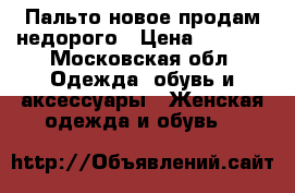 Пальто новое продам недорого › Цена ­ 5 000 - Московская обл. Одежда, обувь и аксессуары » Женская одежда и обувь   